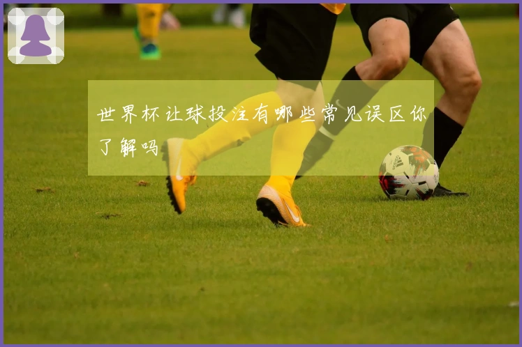 世界杯让球投注有哪些常见误区你了解吗