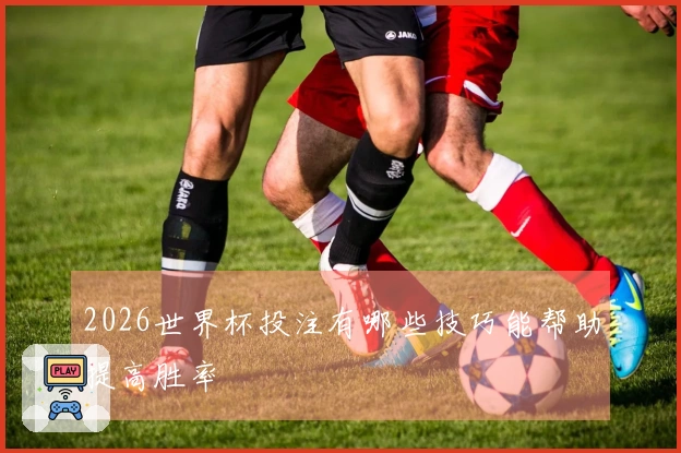 2026世界杯投注有哪些技巧能帮助提高胜率