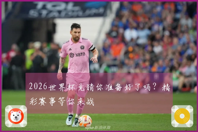 2026世界杯竞猜你准备好了吗？精彩赛事等你来战