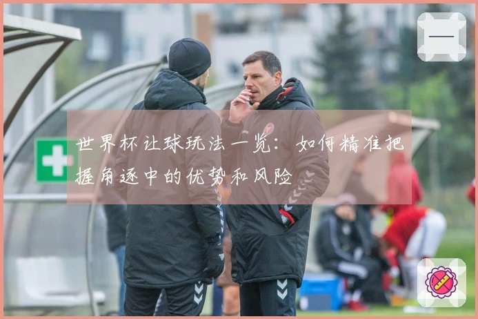 世界杯让球玩法一览：如何精准把握角逐中的优势和风险