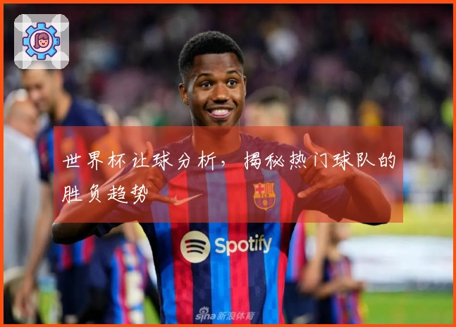世界杯让球分析，揭秘热门球队的胜负趋势