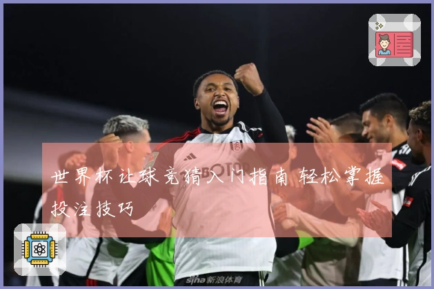 世界杯让球竞猜入门指南 轻松掌握投注技巧