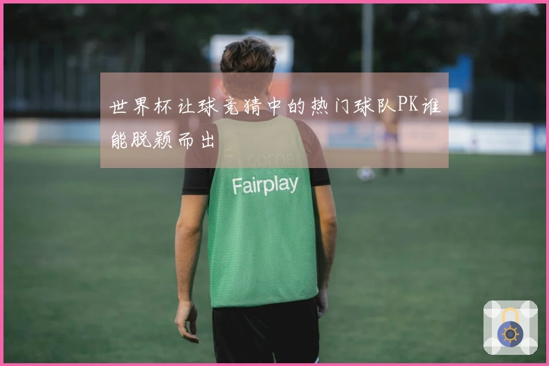 世界杯让球竞猜中的热门球队PK谁能脱颖而出
