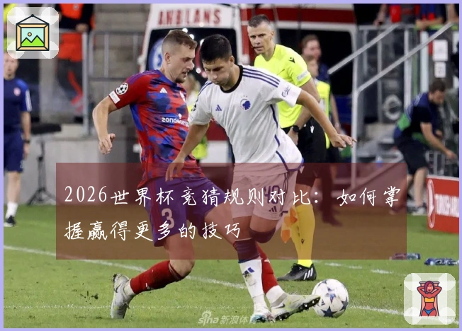 2026世界杯竞猜规则对比：如何掌握赢得更多的技巧