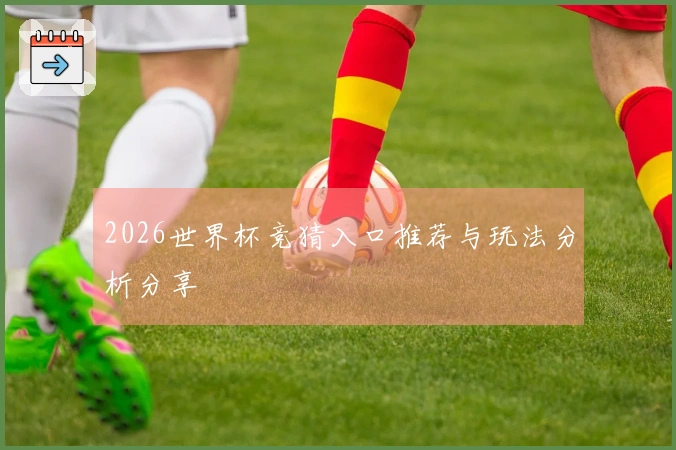 2026世界杯竞猜入口推荐与玩法分析分享