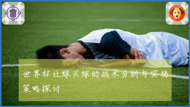 世界杯让球买球的战术分析与实场策略探讨