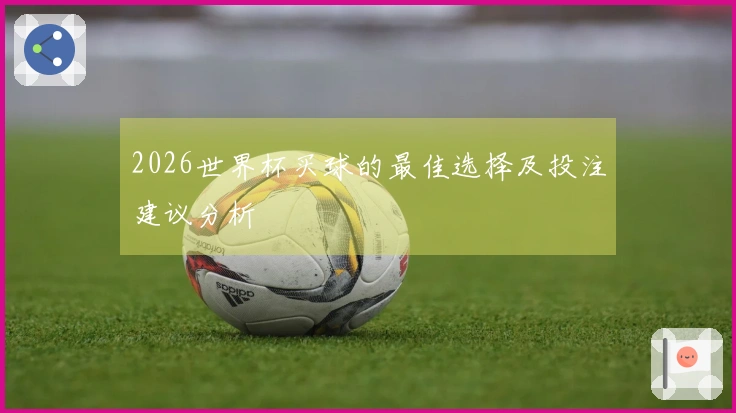 2026世界杯买球的最佳选择及投注建议分析