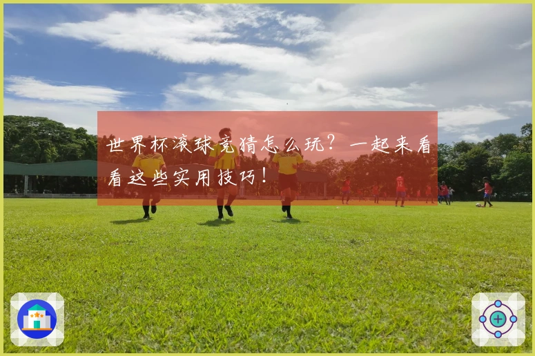 世界杯滚球竞猜怎么玩？一起来看看这些实用技巧！