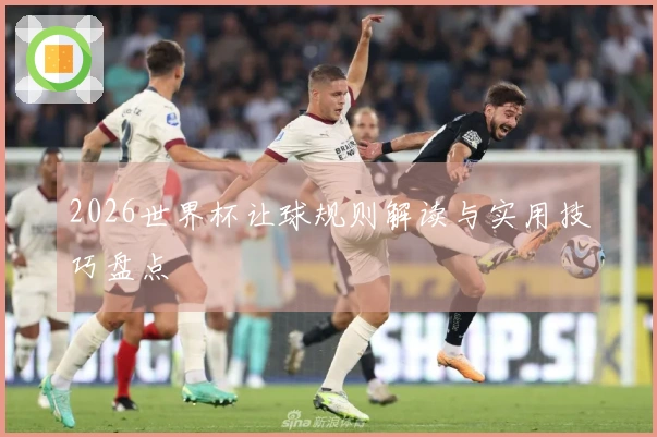 2026世界杯让球规则解读与实用技巧盘点