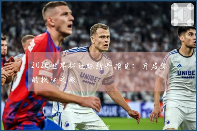 2026世界杯让球新手指南：开启你的投注之旅