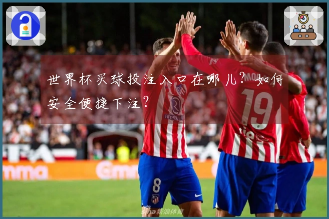 世界杯买球投注入口在哪儿？如何安全便捷下注？