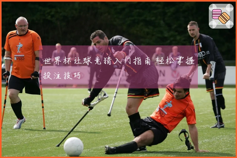 世界杯让球竞猜入门指南 轻松掌握投注技巧