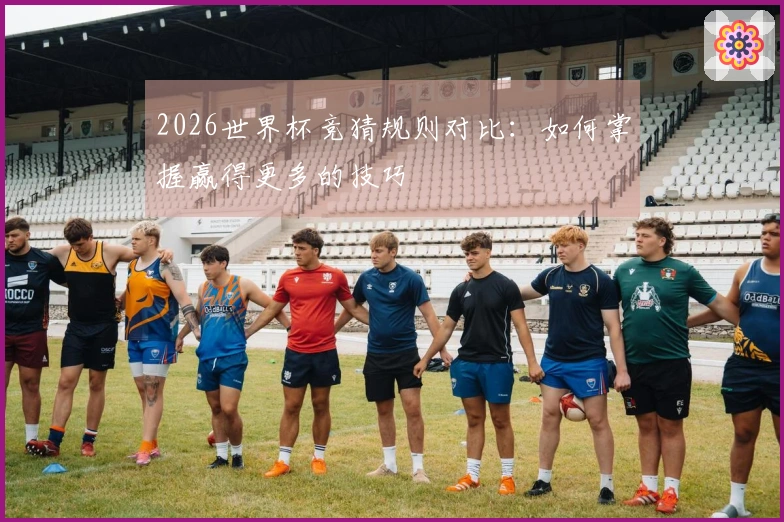 2026世界杯竞猜规则对比：如何掌握赢得更多的技巧