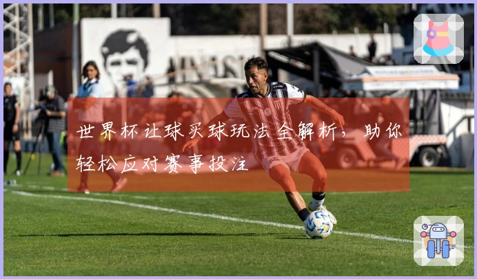 世界杯让球买球玩法全解析，助你轻松应对赛事投注
